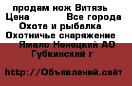 продам нож Витязь › Цена ­ 3 600 - Все города Охота и рыбалка » Охотничье снаряжение   . Ямало-Ненецкий АО,Губкинский г.